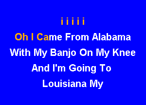 Oh I Came From Alabama
With My Banjo On My Knee

And I'm Going To
Louisiana My