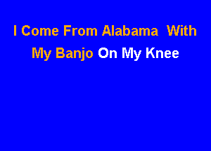 I Come From Alabama With
My Banjo On My Knee