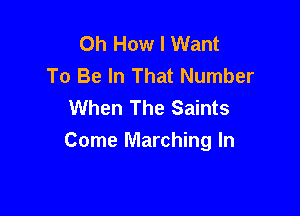 Oh How I Want
To Be In That Number
When The Saints

Come Marching In