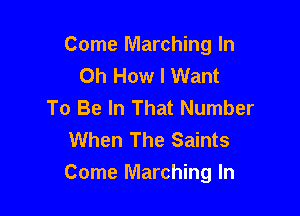 Come Marching In
Oh How I Want
To Be In That Number

When The Saints
Come Marching In
