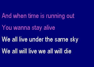 We all live under the same sky

We all will live we all will die