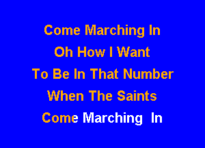 Come Marching In
Oh How I Want
To Be In That Number

When The Saints
Come Marching In