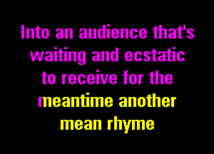 Into an audience that's
waiting and ecstatic
to receive for the
meantime another
mean rhyme