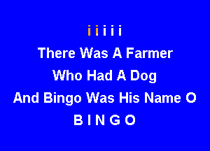 There Was A Farmer
Who Had A Dog

And Bingo Was His Name 0
B I N G O