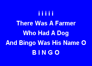 There Was A Farmer
Who Had A Dog

And Bingo Was His Name 0
B I N G O