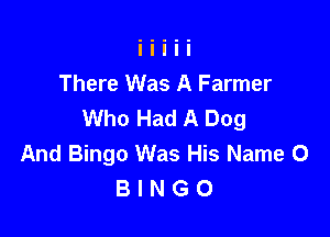 There Was A Farmer
Who Had A Dog

And Bingo Was His Name 0
B I N G O