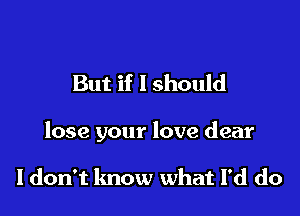 But if I should

lose your love dear

I don't know what I'd do