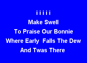 Make Swell

To Praise Our Bonnie
Where Early Falls The Dew
And Twas There