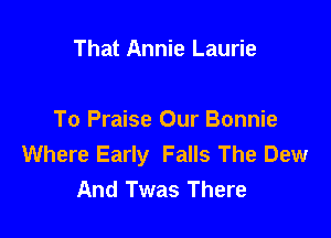 That Annie Laurie

To Praise Our Bonnie
Where Early Falls The Dew
And Twas There