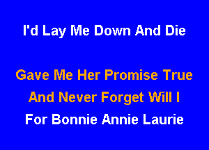 I'd Lay Me Down And Die

Gave Me Her Promise True
And Never Forget Will I
For Bonnie Annie Laurie