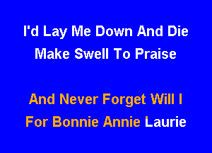 I'd Lay Me Down And Die
Make Swell To Praise

And Never Forget Will I
For Bonnie Annie Laurie