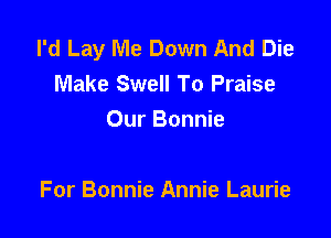 I'd Lay Me Down And Die
Make Swell To Praise
Our Bonnie

For Bonnie Annie Laurie