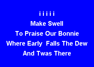 Make Swell

To Praise Our Bonnie
Where Early Falls The Dew
And Twas There