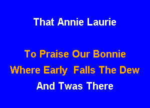 That Annie Laurie

To Praise Our Bonnie
Where Early Falls The Dew
And Twas There