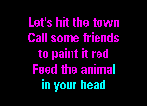 Let's hit the town
Call some friends

to paint it red
Feed the animal
in your head