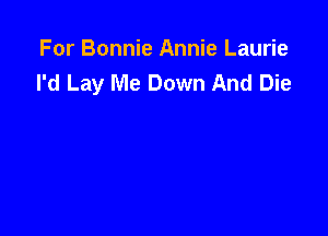 For Bonnie Annie Laurie
I'd Lay Me Down And Die