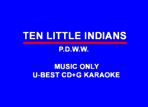 TEN LITTLE INDIANS
P.0.W.W.

MUSIC ONLY
U-BEST CDtG KARAOKE