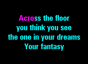 Across the floor
you think you see

the one in your dreams
Your fantasy