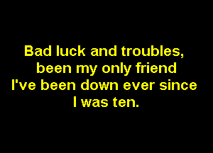 Bad luck and troubles,
been my only friend

I've been down ever since
I was ten.