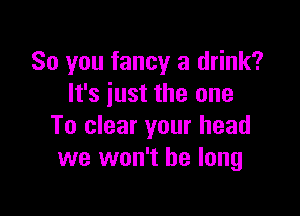 So you fancy a drink?
It's just the one

To clear your head
we won't be long