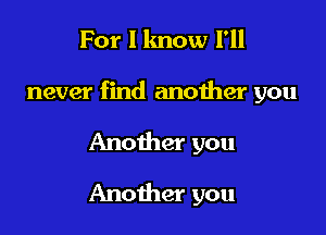 For I know I'll

never find another you

Another you
Another you