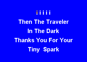 Then The Traveler
In The Dark

Thanks You For Your
Tiny Spark