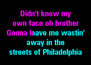 Didn't know my
own face oh brother
Gonna leave me wastin'
away in the
streets of Philadelphia
