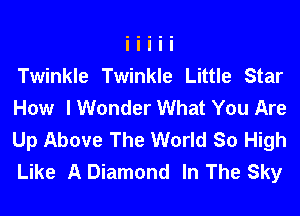 Twinkle Twinkle Little Star
How I Wonder What You Are
Up Above The World So High
Like A Diamond In The Sky