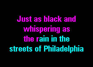 Just as black and
whispering as

the rain in the
streets of Philadelphia
