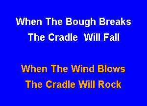 When The Bough Breaks
The Cradle Will Fall

When The Wind Blows
The Cradle Will Rock