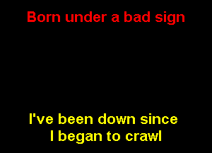 Born under a bad sign

I've been down since
I began to crawl