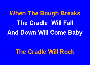 When The Bough Breaks
The Cradle Will Fall
And Down Will Come Baby

The Cradle Will Rock