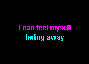 I can feel myself

fading away