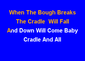 When The Bough Breaks
The Cradle Will Fall
And Down Will Come Baby

Cradle And All