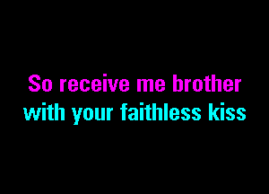 So receive me brother

with your faithless kiss