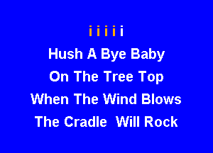 Hush A Bye Baby
On The Tree Top

When The Wind Blows
The Cradle Will Rock