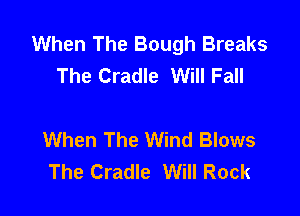 When The Bough Breaks
The Cradle Will Fall

When The Wind Blows
The Cradle Will Rock