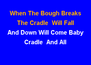 When The Bough Breaks
The Cradle Will Fall
And Down Will Come Baby

Cradle And All