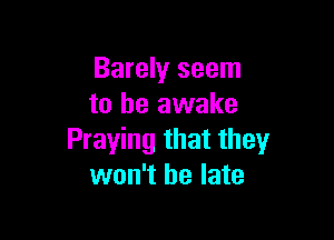 Barely seem
to be awake

Praying that they
won't be late