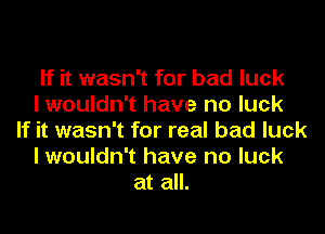 If it wasn't for bad luck
I wouldn't have no luck
If it wasn't for real bad luck
I wouldn't have no luck
at all.