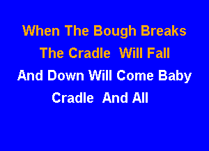 When The Bough Breaks
The Cradle Will Fall
And Down Will Come Baby

Cradle And All