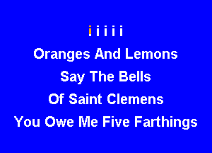 Oranges And Lemons
Say The Bells

0f Saint Clemens
You Owe Me Five Farthings