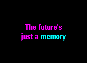 The future's

just a memory