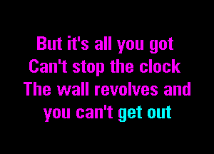 But it's all you got
Can't stop the clock

The wall revolves and
you can't get out