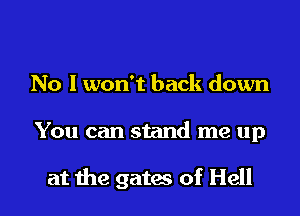 No I won't back down

You can stand me up

at the gates of Hell