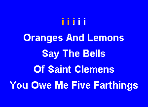Oranges And Lemons
Say The Bells

0f Saint Clemens
You Owe Me Five Farthings