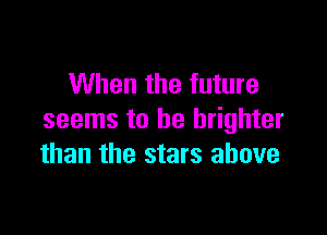 When the future

seems to be brighter
than the stars above