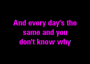 And every day's the

same and you
don't know why