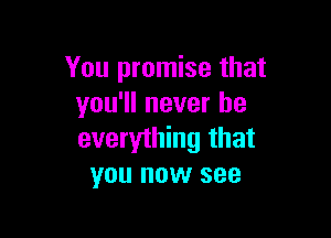 You promise that
you'll never be

everything that
you now see