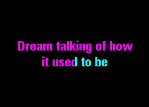 Dream talking of how

it used to he